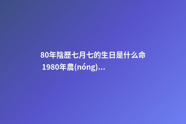80年陰歷七月七的生日是什么命 1980年農(nóng)歷7月11出生的男性一生的命運(yùn)-第1張-觀點(diǎn)-玄機(jī)派